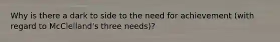 Why is there a dark to side to the need for achievement (with regard to McClelland's three needs)?