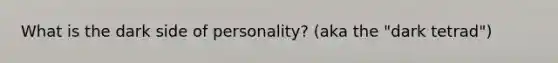 What is the dark side of personality? (aka the "dark tetrad")