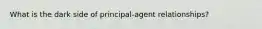 What is the dark side of principal-agent relationships?