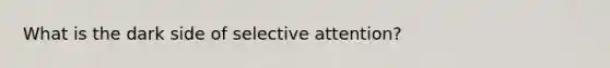 What is the dark side of selective attention?