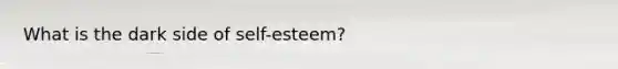 What is the dark side of self-esteem?