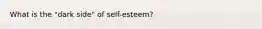 What is the "dark side" of self-esteem?