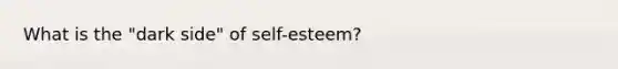 What is the "dark side" of self-esteem?