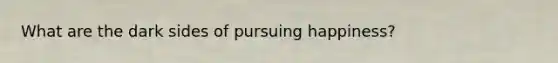 What are the dark sides of pursuing happiness?