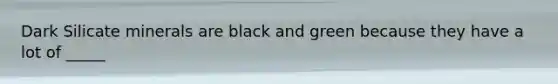 Dark Silicate minerals are black and green because they have a lot of _____