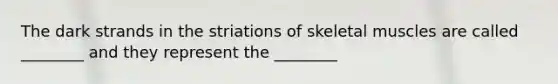 The dark strands in the striations of skeletal muscles are called ________ and they represent the ________