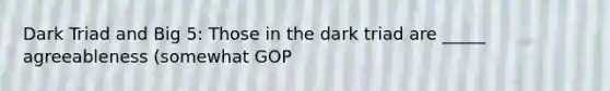 Dark Triad and Big 5: Those in the dark triad are _____ agreeableness (somewhat GOP