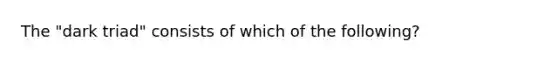 The "dark triad" consists of which of the following?