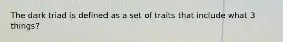 The dark triad is defined as a set of traits that include what 3 things?