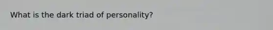 What is the dark triad of personality?