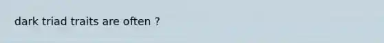 dark triad traits are often ?