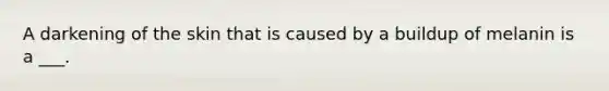 A darkening of the skin that is caused by a buildup of melanin is a ___.