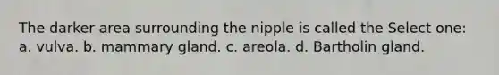 The darker area surrounding the nipple is called the Select one: a. vulva. b. mammary gland. c. areola. d. Bartholin gland.