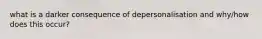 what is a darker consequence of depersonalisation and why/how does this occur?