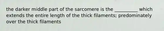 the darker middle part of the sarcomere is the __________ which extends the entire length of the thick filaments; predominately over the thick filaments