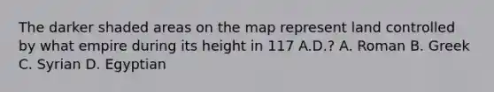 The darker shaded areas on the map represent land controlled by what empire during its height in 117 A.D.? A. Roman B. Greek C. Syrian D. Egyptian