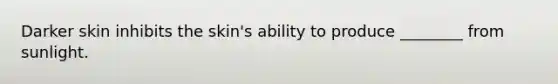 Darker skin inhibits the skin's ability to produce ________ from sunlight.