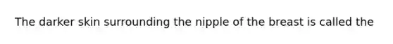 The darker skin surrounding the nipple of the breast is called the