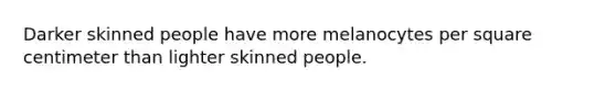 Darker skinned people have more melanocytes per square centimeter than lighter skinned people.