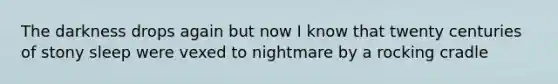 The darkness drops again but now I know that twenty centuries of stony sleep were vexed to nightmare by a rocking cradle