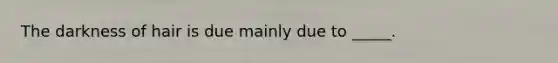 The darkness of hair is due mainly due to _____.