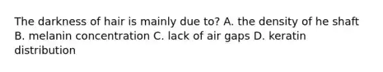 The darkness of hair is mainly due to? A. the density of he shaft B. melanin concentration C. lack of air gaps D. keratin distribution
