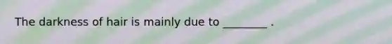 The darkness of hair is mainly due to ________ .