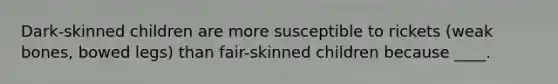 Dark-skinned children are more susceptible to rickets (weak bones, bowed legs) than fair-skinned children because ____.