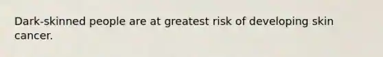 Dark-skinned people are at greatest risk of developing skin cancer.