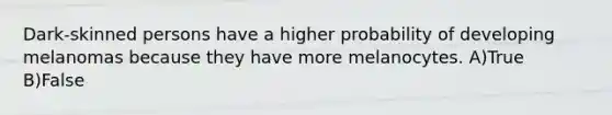 Dark-skinned persons have a higher probability of developing melanomas because they have more melanocytes. A)True B)False