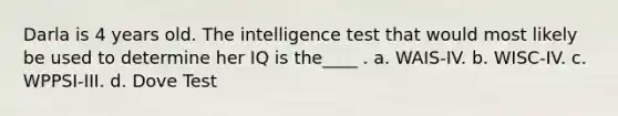 Darla is 4 years old. The intelligence test that would most likely be used to determine her IQ is the____ . a. WAIS-IV. b. WISC-IV. c. WPPSI-III. d. Dove Test