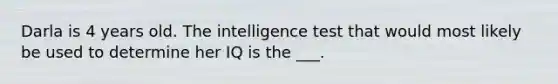 Darla is 4 years old. The intelligence test that would most likely be used to determine her IQ is the ___.