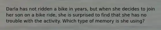 Darla has not ridden a bike in years, but when she decides to join her son on a bike ride, she is surprised to find that she has no trouble with the activity. Which type of memory is she using?
