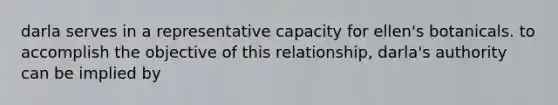 darla serves in a representative capacity for ellen's botanicals. to accomplish the objective of this relationship, darla's authority can be implied by