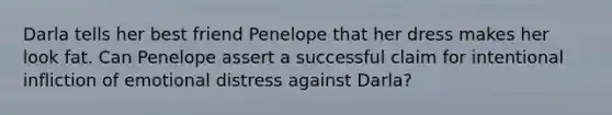 Darla tells her best friend Penelope that her dress makes her look fat. Can Penelope assert a successful claim for intentional infliction of emotional distress against Darla?