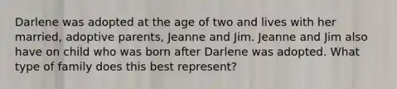 Darlene was adopted at the age of two and lives with her married, adoptive parents, Jeanne and Jim. Jeanne and Jim also have on child who was born after Darlene was adopted. What type of family does this best represent?