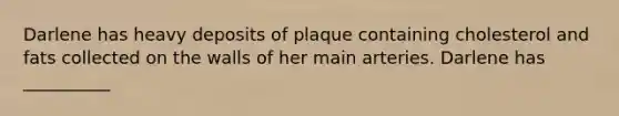 Darlene has heavy deposits of plaque containing cholesterol and fats collected on the walls of her main arteries. Darlene has __________