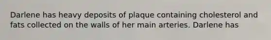 Darlene has heavy deposits of plaque containing cholesterol and fats collected on the walls of her main arteries. Darlene has