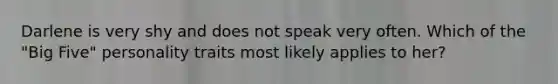 Darlene is very shy and does not speak very often. Which of the "Big Five" personality traits most likely applies to her?