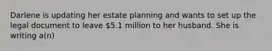 Darlene is updating her estate planning and wants to set up the legal document to leave 5.1 million to her husband. She is writing a(n)