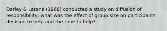 Darley & Latané (1968) conducted a study on diffusion of responsibility; what was the effect of group size on participants' decision to help and the time to help?