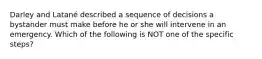 Darley and Latané described a sequence of decisions a bystander must make before he or she will intervene in an emergency. Which of the following is NOT one of the specific steps?