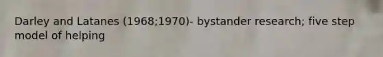 Darley and Latanes (1968;1970)- bystander research; five step model of helping