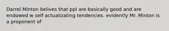 Darrel Minton belives that ppl are basically good and are endowed w self actualizating tendencies. evidently Mr. Minton is a proponent of