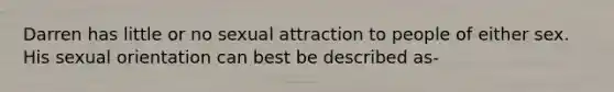 Darren has little or no sexual attraction to people of either sex. His sexual orientation can best be described as-