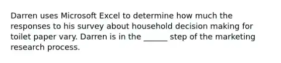 Darren uses Microsoft Excel to determine how much the responses to his survey about household decision making for toilet paper vary. Darren is in the ______ step of the marketing research process.