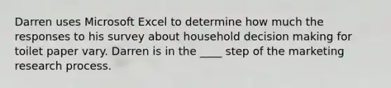 Darren uses Microsoft Excel to determine how much the responses to his survey about household decision making for toilet paper vary. Darren is in the ____ step of the marketing research process.