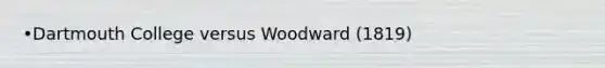 •Dartmouth College versus Woodward (1819)