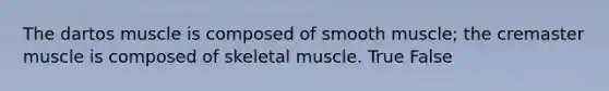 The dartos muscle is composed of smooth muscle; the cremaster muscle is composed of skeletal muscle. True False