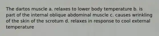 The dartos muscle a. relaxes to lower body temperature b. is part of the internal oblique abdominal muscle c. causes wrinkling of the skin of the scrotum d. relaxes in response to cool external temperature